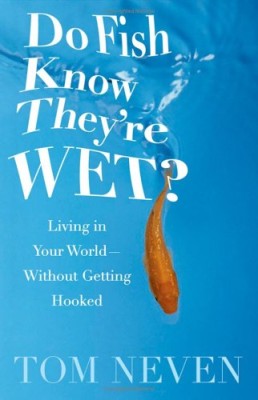 Do Fish Know They’re Wet?: Living in Your World-Without Getting Hooked